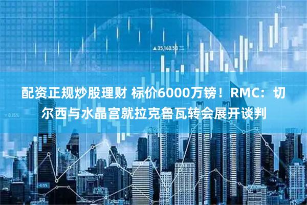 配资正规炒股理财 标价6000万镑！RMC：切尔西与水晶宫就拉克鲁瓦转会展开谈判