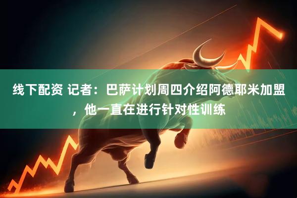 线下配资 记者：巴萨计划周四介绍阿德耶米加盟，他一直在进行针对性训练