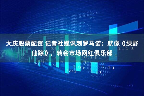 大庆股票配资 记者社媒讽刺罗马诺：就像《绿野仙踪》，转会市场网红俱乐部