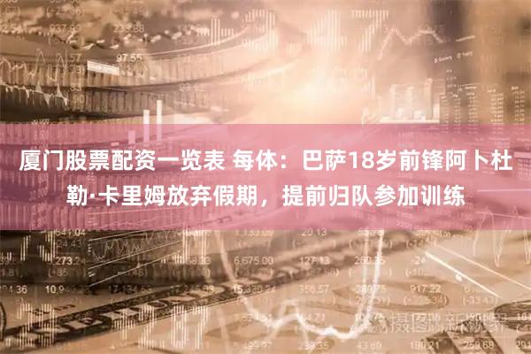 厦门股票配资一览表 每体：巴萨18岁前锋阿卜杜勒·卡里姆放弃假期，提前归队参加训练