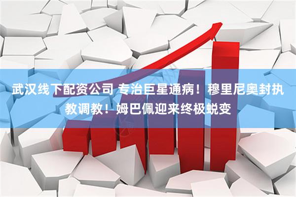 武汉线下配资公司 专治巨星通病！穆里尼奥封执教调教！姆巴佩迎来终极蜕变
