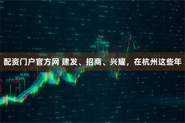 配资门户官方网 建发、招商、兴耀，在杭州这些年