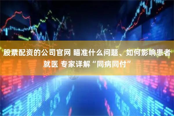 股票配资的公司官网 瞄准什么问题、如何影响患者就医 专家详解“同病同付”