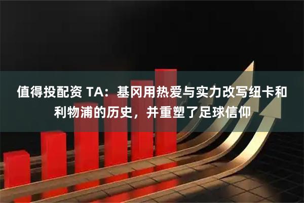值得投配资 TA：基冈用热爱与实力改写纽卡和利物浦的历史，并重塑了足球信仰