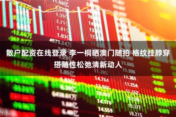散户配资在线登录 李一桐晒澳门随拍 格纹挂脖穿搭随性松弛清新动人