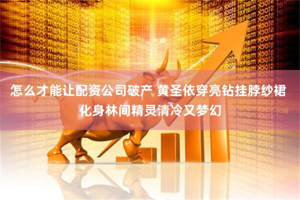 怎么才能让配资公司破产 黄圣依穿亮钻挂脖纱裙 化身林间精灵清冷又梦幻