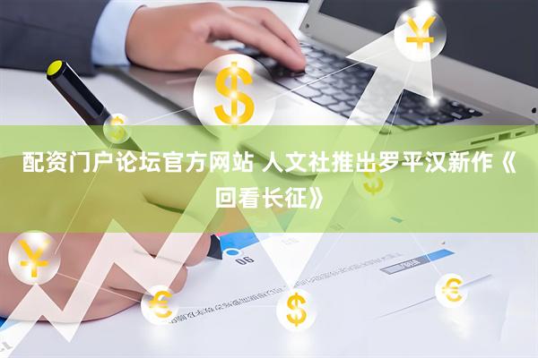配资门户论坛官方网站 人文社推出罗平汉新作《回看长征》