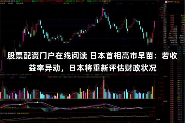 股票配资门户在线阅读 日本首相高市早苗：若收益率异动，日本将重新评估财政状况