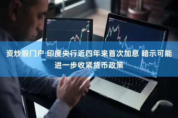 资炒股门户 印度央行近四年来首次加息 暗示可能进一步收紧货币政策